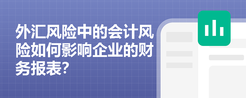 外汇风险中的会计风险如何影响企业的财务报表？