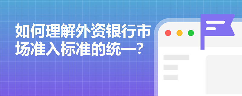 如何理解外资银行市场准入标准的统一？