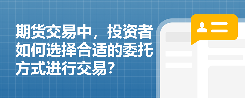期货交易中，投资者如何选择合适的委托方式进行交易？