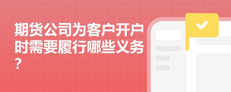 期货公司为客户开户时需要履行哪些义务？