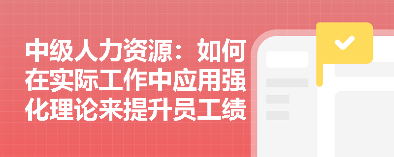 中级人力资源：如何在实际工作中应用强化理论来提升员工绩效？