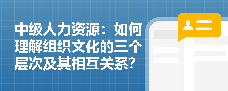 中级人力资源：如何理解组织文化的三个层次及其相互关系？