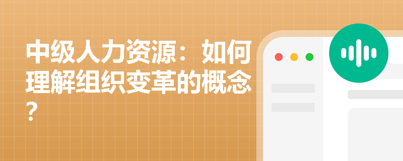 中级人力资源：如何理解组织变革的概念？