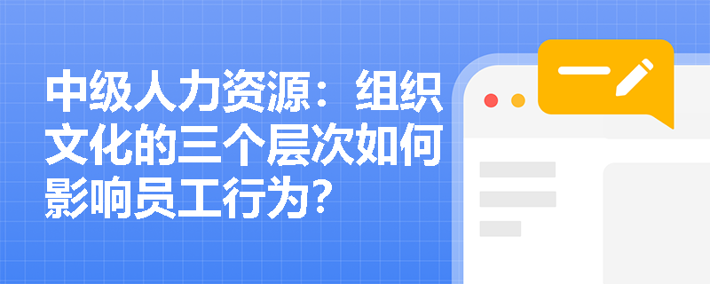 中级人力资源：组织文化的三个层次如何影响员工行为？