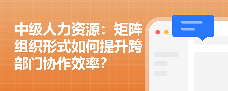 中级人力资源：矩阵组织形式如何提升跨部门协作效率？