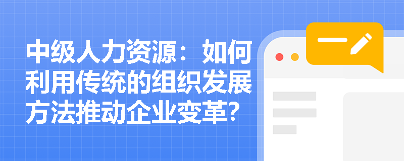 中级人力资源：如何利用传统的组织发展方法推动企业变革？