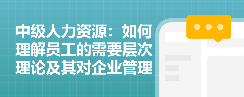 中级人力资源：如何理解员工的需要层次理论及其对企业管理的影响？