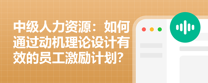中级人力资源：如何通过动机理论设计有效的员工激励计划？