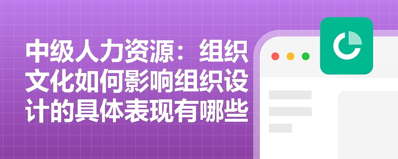 中级人力资源：组织文化如何影响组织设计的具体表现有哪些？
