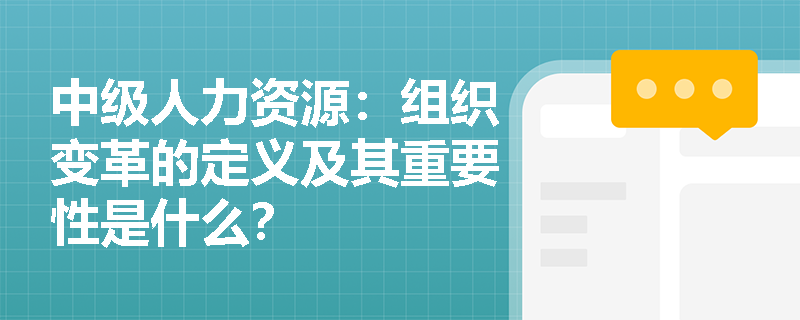 中级人力资源：组织变革的定义及其重要性是什么？