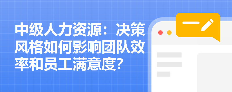 中级人力资源：决策风格如何影响团队效率和员工满意度？