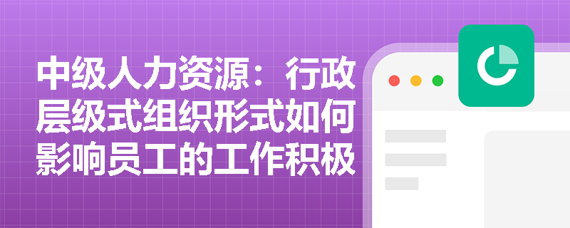 中级人力资源：行政层级式组织形式如何影响员工的工作积极性？