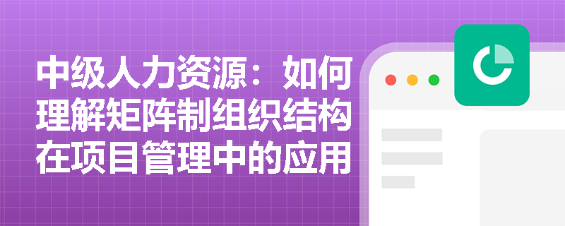 中级人力资源：如何理解矩阵制组织结构在项目管理中的应用？