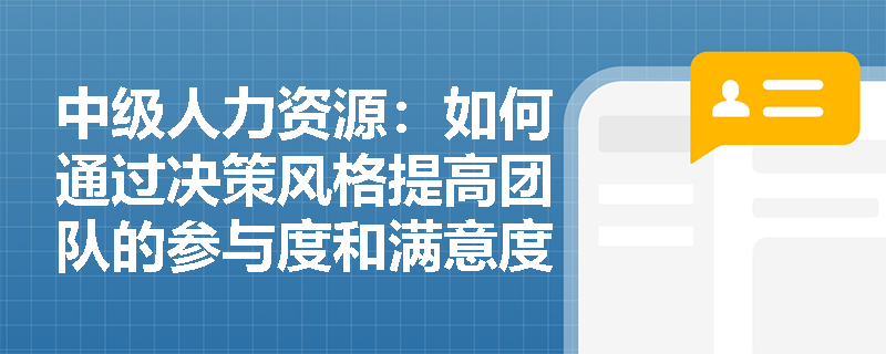 中级人力资源：如何通过决策风格提高团队的参与度和满意度？