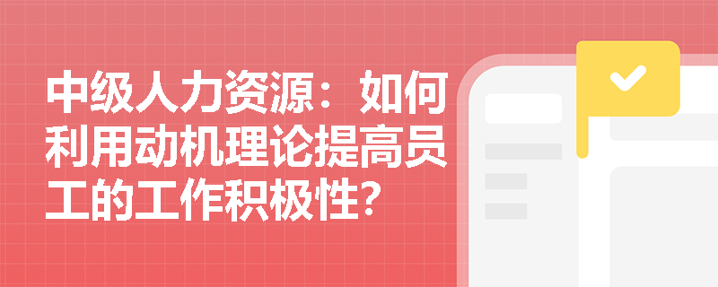 中级人力资源：如何利用动机理论提高员工的工作积极性？