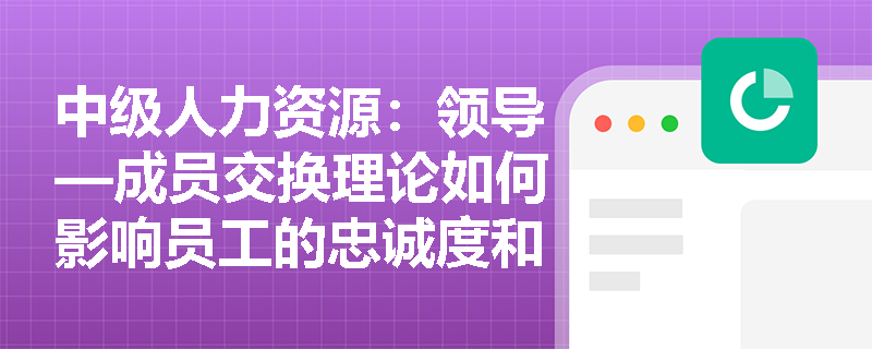 中级人力资源：领导—成员交换理论如何影响员工的忠诚度和离职率？