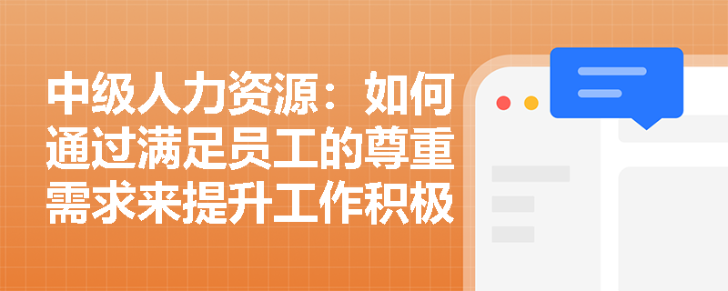 中级人力资源：如何通过满足员工的尊重需求来提升工作积极性？