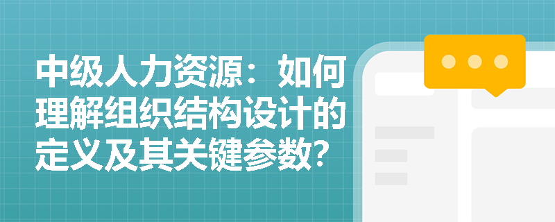 中级人力资源：如何理解组织结构设计的定义及其关键参数？