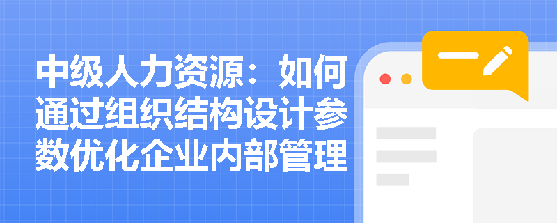 中级人力资源：如何通过组织结构设计参数优化企业内部管理？