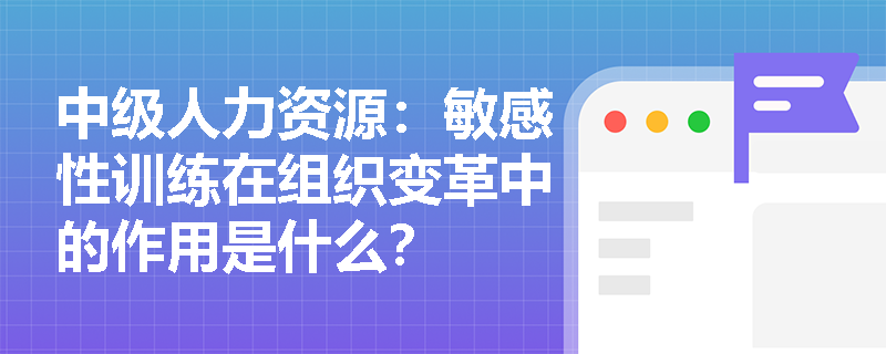 中级人力资源：敏感性训练在组织变革中的作用是什么？