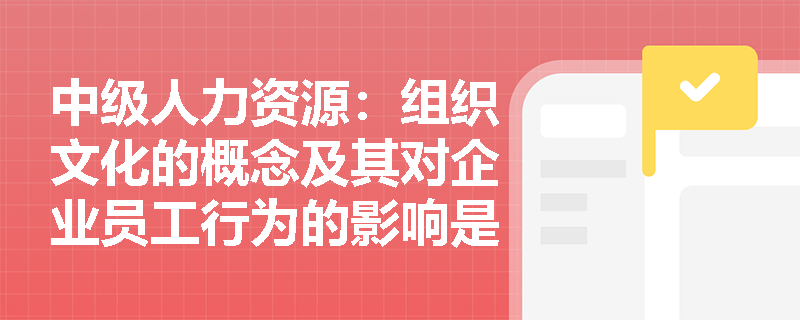中级人力资源：组织文化的概念及其对企业员工行为的影响是什么？