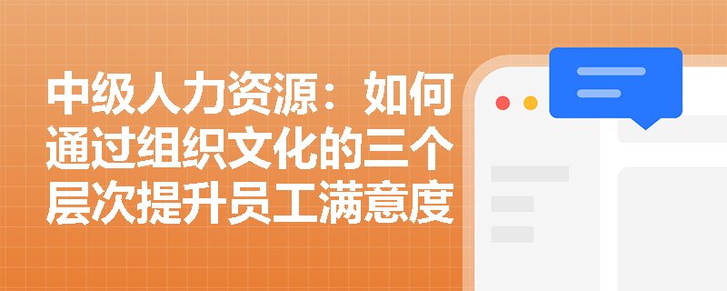 中级人力资源：如何通过组织文化的三个层次提升员工满意度？