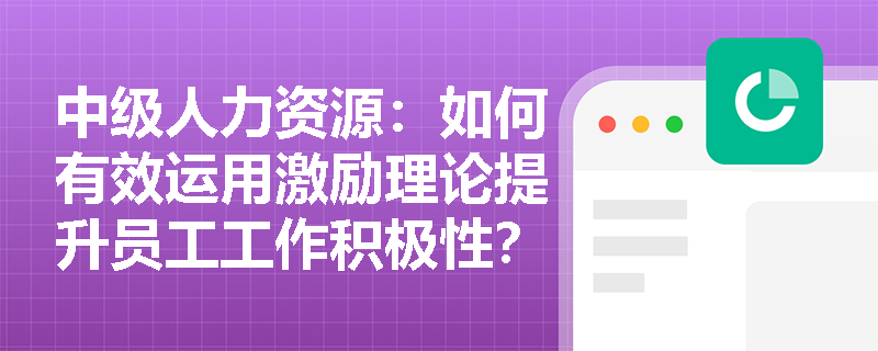 中级人力资源：如何有效运用激励理论提升员工工作积极性？