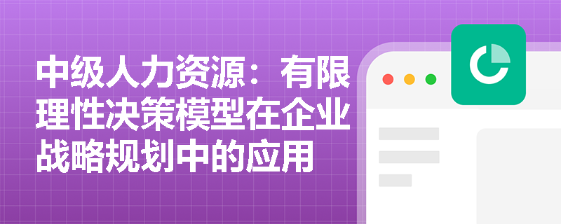 中级人力资源：有限理性决策模型在企业战略规划中的应用