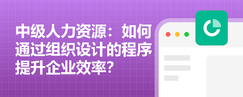 中级人力资源：如何通过组织设计的程序提升企业效率？