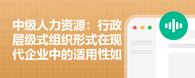 中级人力资源：行政层级式组织形式在现代企业中的适用性如何？