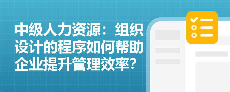中级人力资源：组织设计的程序如何帮助企业提升管理效率？