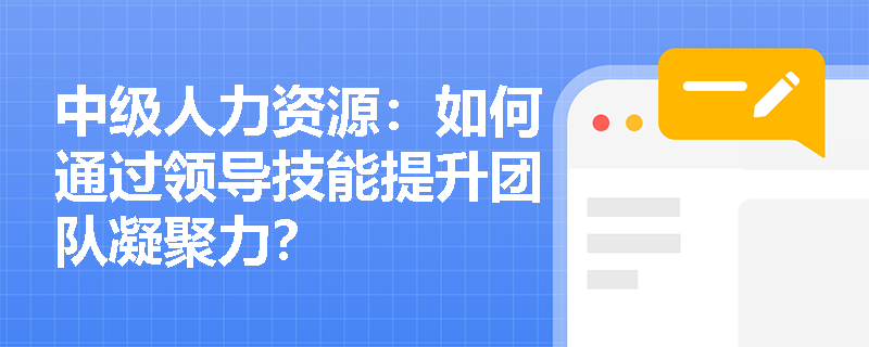 中级人力资源：如何通过领导技能提升团队凝聚力？