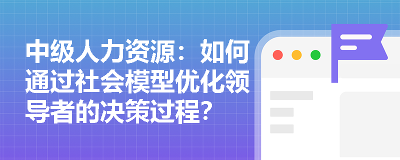 中级人力资源：如何通过社会模型优化领导者的决策过程？