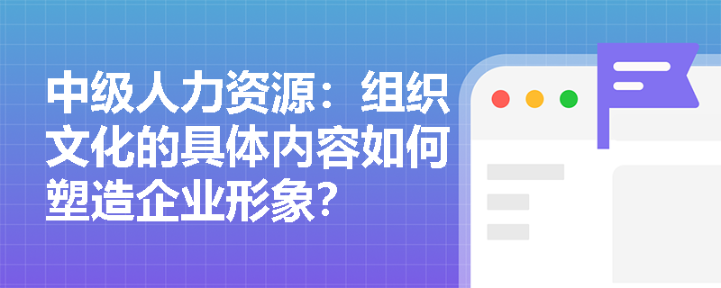 中级人力资源：组织文化的具体内容如何塑造企业形象？
