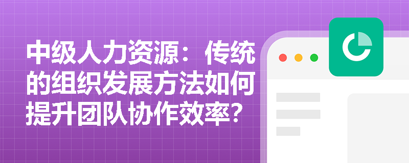 中级人力资源：传统的组织发展方法如何提升团队协作效率？