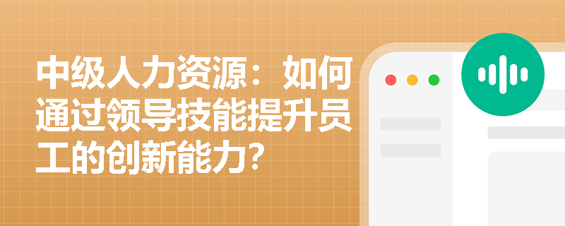 中级人力资源：如何通过领导技能提升员工的创新能力？