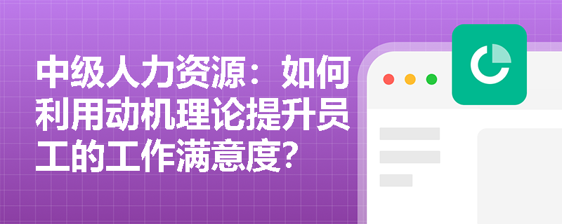 中级人力资源：如何利用动机理论提升员工的工作满意度？