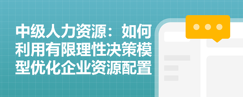 中级人力资源：如何利用有限理性决策模型优化企业资源配置？