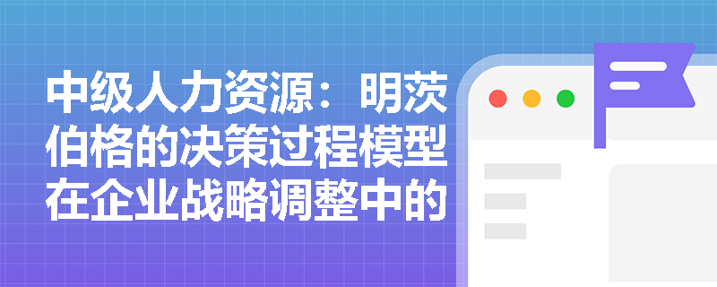 中级人力资源：明茨伯格的决策过程模型在企业战略调整中的应用