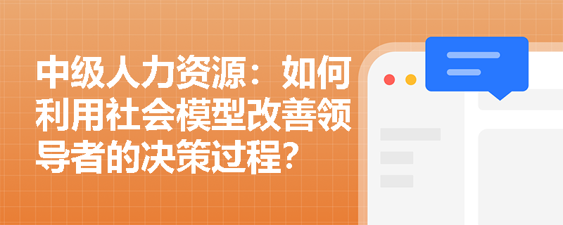 中级人力资源：如何利用社会模型改善领导者的决策过程？