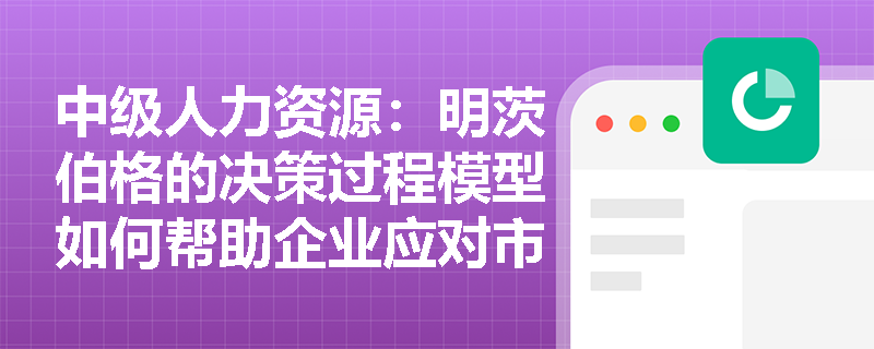 中级人力资源：明茨伯格的决策过程模型如何帮助企业应对市场变化？