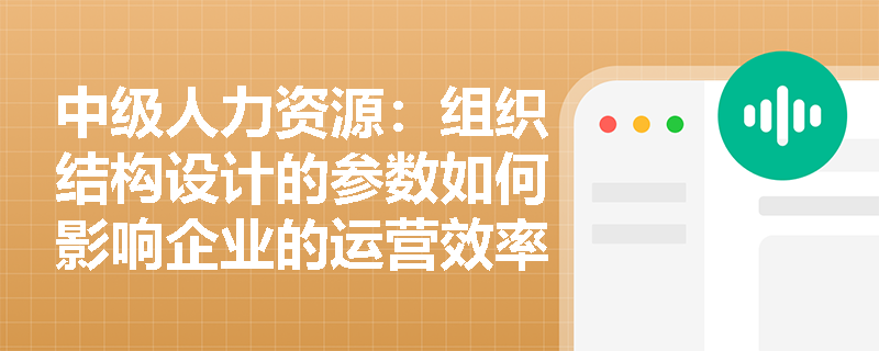 中级人力资源：组织结构设计的参数如何影响企业的运营效率？