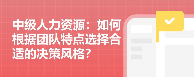 中级人力资源：如何根据团队特点选择合适的决策风格？