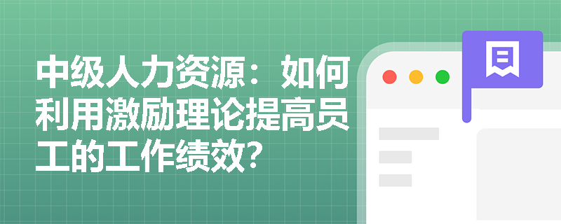 中级人力资源：如何利用激励理论提高员工的工作绩效？