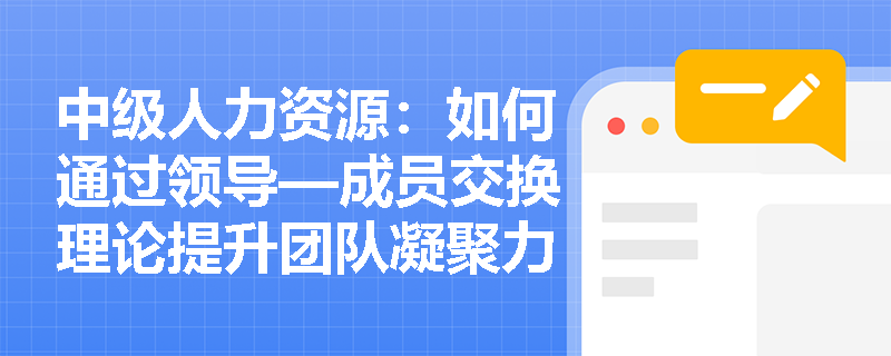 中级人力资源：如何通过领导—成员交换理论提升团队凝聚力？
