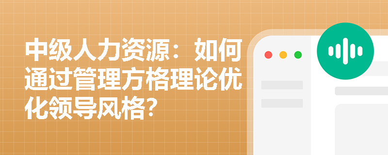 中级人力资源：如何通过管理方格理论优化领导风格？
