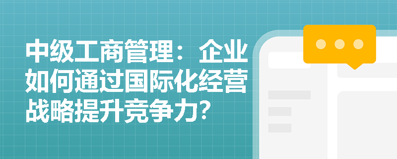中级工商管理：企业如何通过国际化经营战略提升竞争力？