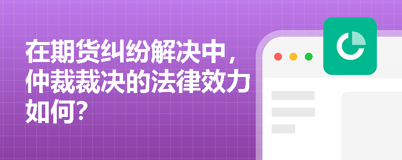 在期货纠纷解决中，仲裁裁决的法律效力如何？