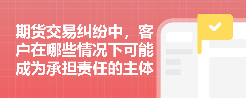 期货交易纠纷中，客户在哪些情况下可能成为承担责任的主体？