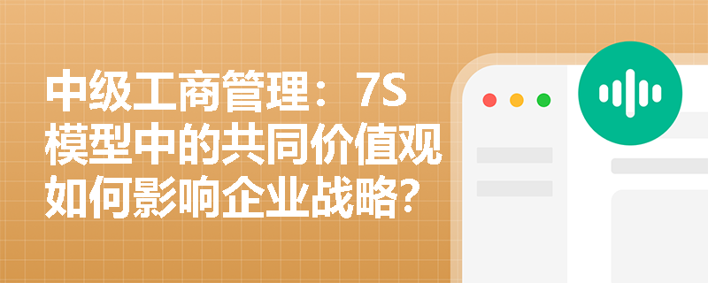 中级工商管理：7S模型中的共同价值观如何影响企业战略？